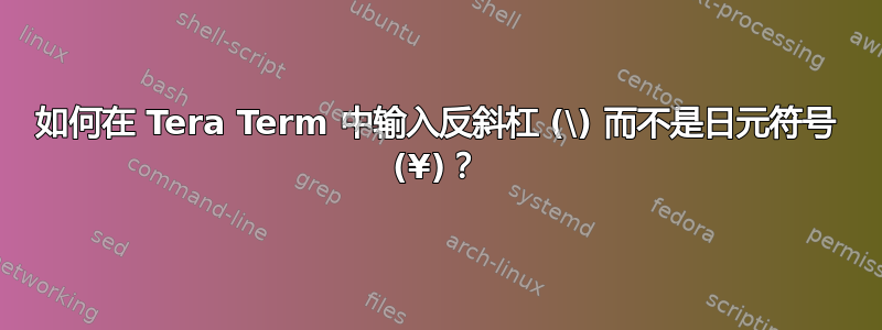 如何在 Tera Term 中输入反斜杠 (\) 而不是日元符号 (¥)？