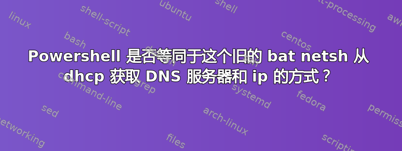 Powershell 是否等同于这个旧的 bat netsh 从 dhcp 获取 DNS 服务器和 ip 的方式？