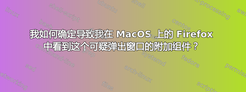 我如何确定导致我在 MacOS 上的 Firefox 中看到这个可疑弹出窗口的附加组件？