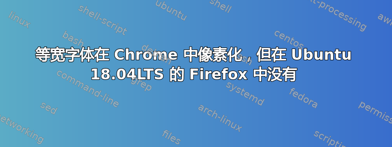 等宽字体在 Chrome 中像素化，但在 Ubuntu 18.04LTS 的 Firefox 中没有