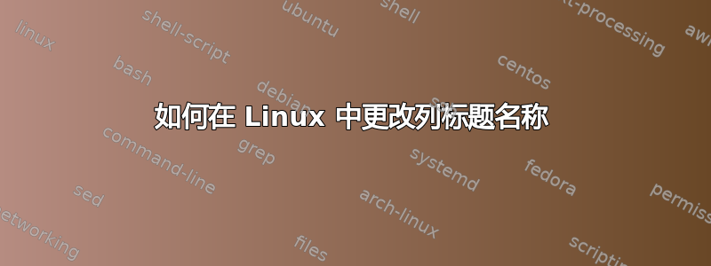 如何在 Linux 中更改列标题名称