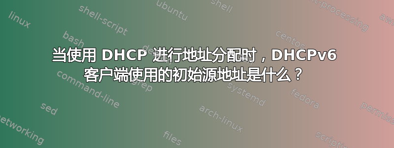 当使用 DHCP 进行地址分配时，DHCPv6 客户端使用的初始源地址是什么？