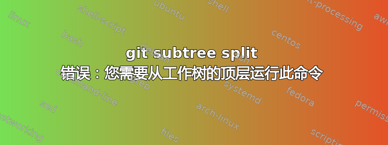 git subtree split 错误：您需要从工作树的顶层运行此命令