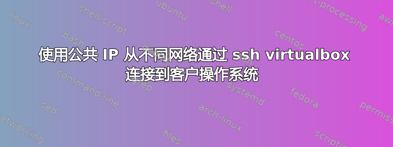 使用公共 IP 从不同网络通过 ssh virtualbox 连接到客户操作系统 