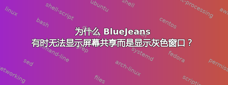 为什么 BlueJeans 有时无法显示屏幕共享而是显示灰色窗口？