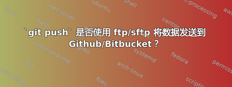 `git push` 是否使用 ftp/sftp 将数据发送到 Github/Bitbucket？