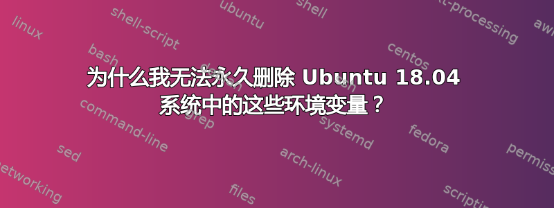 为什么我无法永久删除 Ubuntu 18.04 系统中的这些环境变量？