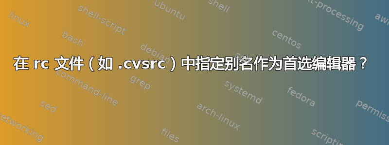 在 rc 文件（如 .cvsrc）中指定别名作为首选编辑器？