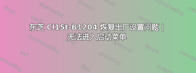 东芝 Cl15t-B1204 恢复出厂设置问题 | 无法进入启动菜单