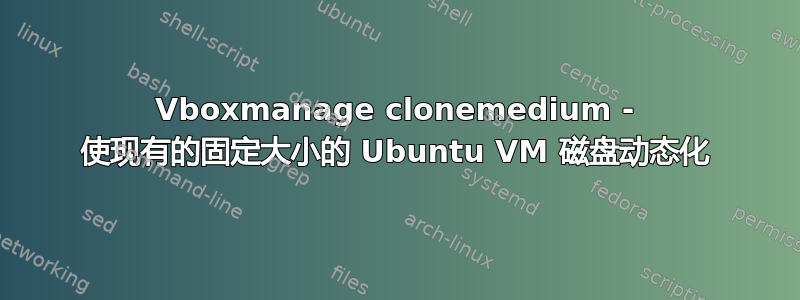 Vboxmanage clonemedium - 使现有的固定大小的 Ubuntu VM 磁盘动态化