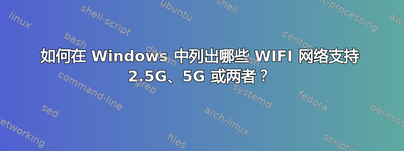 如何在 Windows 中列出哪些 WIFI 网络支持 2.5G、5G 或两者？