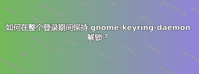 如何在整个登录期间保持 gnome-keyring-daemon 解锁？