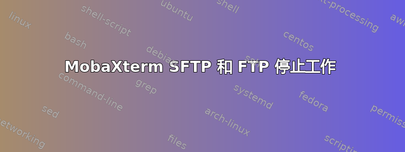 MobaXterm SFTP 和 FTP 停止工作