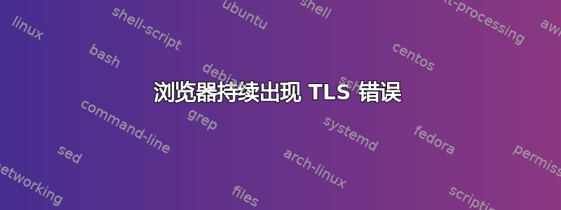 浏览器持续出现 TLS 错误