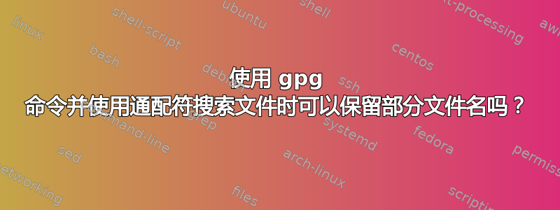 使用 gpg 命令并使用通配符搜索文件时可以保留部分文件名吗？