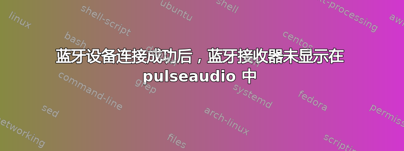 蓝牙设备连接成功后，蓝牙接收器未显示在 pulseaudio 中