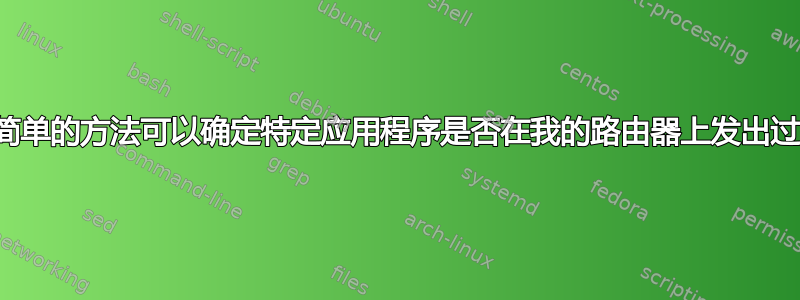 有没有简单的方法可以确定特定应用程序是否在我的路由器上发出过呼叫？