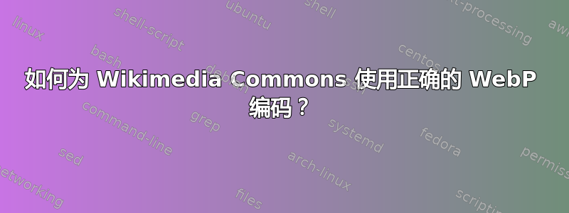 如何为 Wikimedia Commons 使用正确的 WebP 编码？