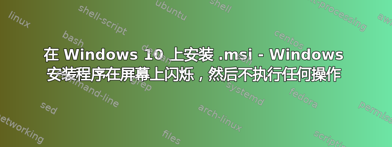 在 Windows 10 上安装 .msi - Windows 安装程序在屏幕上闪烁，然后不执行任何操作