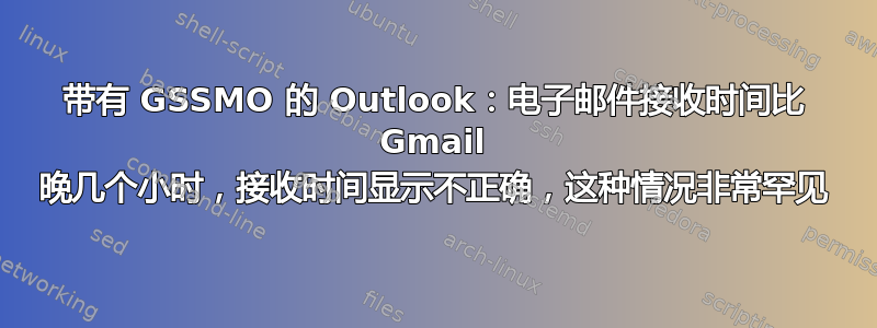 带有 GSSMO 的 Outlook：电子邮件接收时间比 Gmail 晚几个小时，接收时间显示不正确，这种情况非常罕见