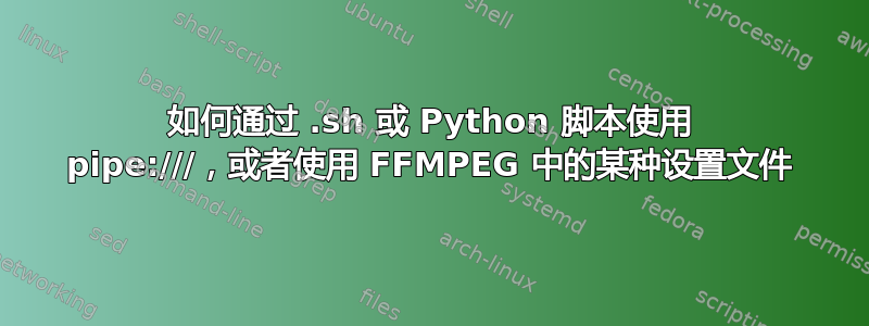 如何通过 .sh 或 Python 脚本使用 pipe:///，或者使用 FFMPEG 中的某种设置文件