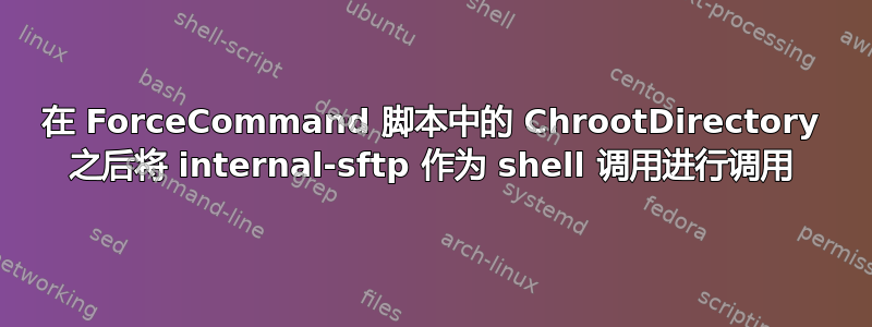 在 ForceCommand 脚本中的 ChrootDirectory 之后将 internal-sftp 作为 shell 调用进行调用