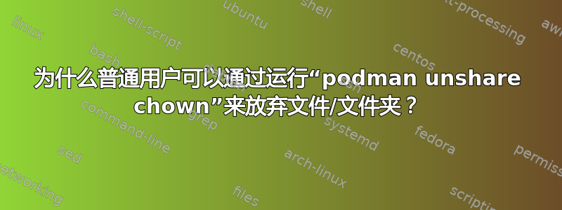 为什么普通用户可以通过运行“podman unshare chown”来放弃文件/文件夹？