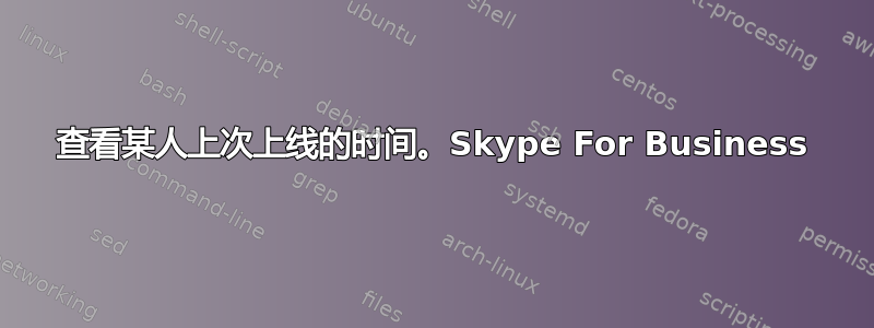 查看某人上次上线的时间。Skype For Business