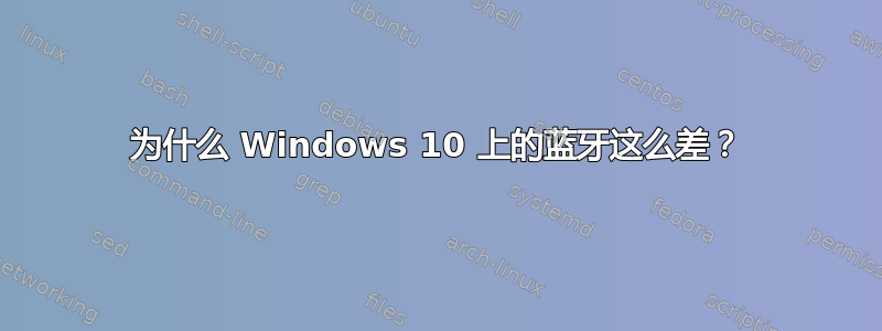 为什么 Windows 10 上的蓝牙这么差？