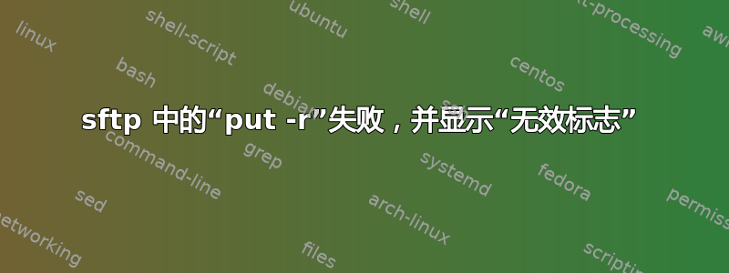 sftp 中的“put -r”失败，并显示“无效标志”