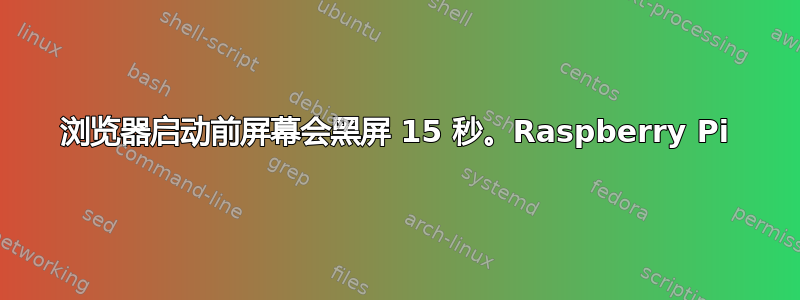 浏览器启动前屏幕会黑屏 15 秒。Raspberry Pi