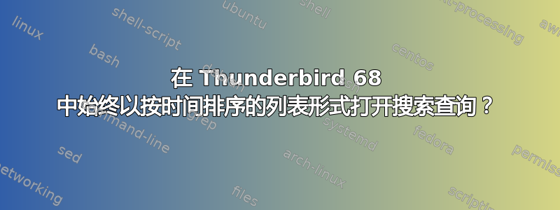 在 Thunderbird 68 中始终以按时间排序的列表形式打开搜索查询？