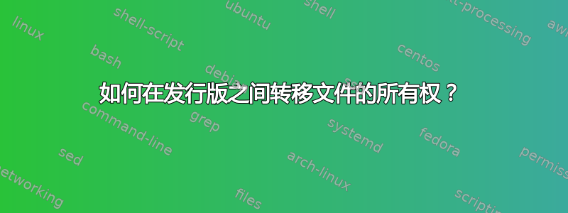 如何在发行版之间转移文件的所有权？