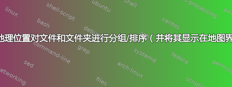 能够按地理位置对文件和文件夹进行分组/排序（并将其显示在地图界面上）