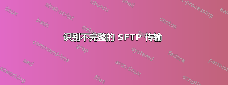 识别不完整的 SFTP 传输