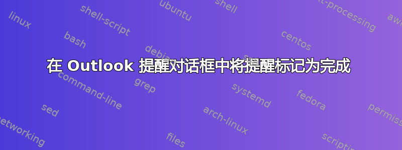 在 Outlook 提醒对话框中将提醒标记为完成