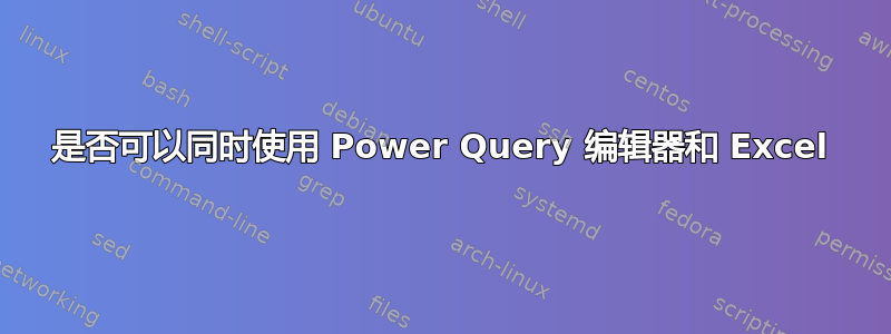 是否可以同时使用 Power Query 编辑器和 Excel