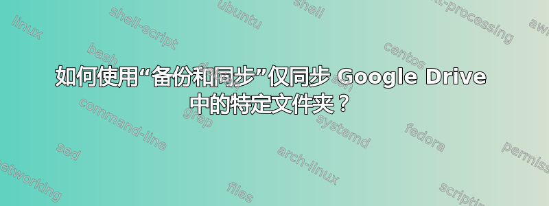 如何使用“备份和同步”仅同步 Google Drive 中的特定文件夹？