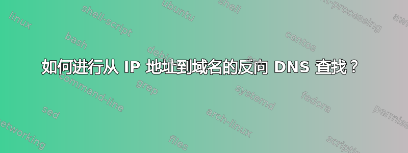 如何进行从 IP 地址到域名的反向 DNS 查找？