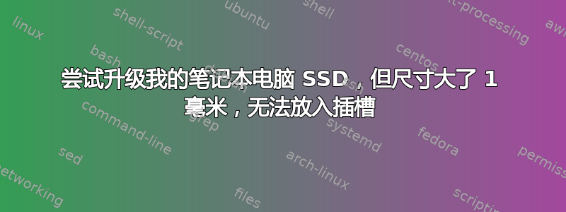 尝试升级我的笔记本电脑 SSD，但尺寸大了 1 毫米，无法放入插槽