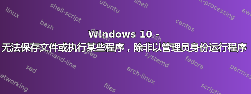 Windows 10 - 无法保存文件或执行某些程序，除非以管理员身份运行程序