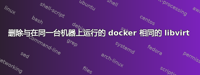 删除与在同一台机器上运行的 docker 相同的 libvirt