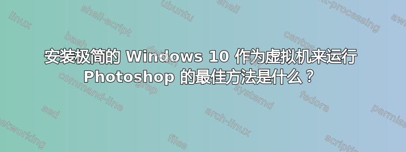 安装极简的 Windows 10 作为虚拟机来运行 Photoshop 的最佳方法是什么？