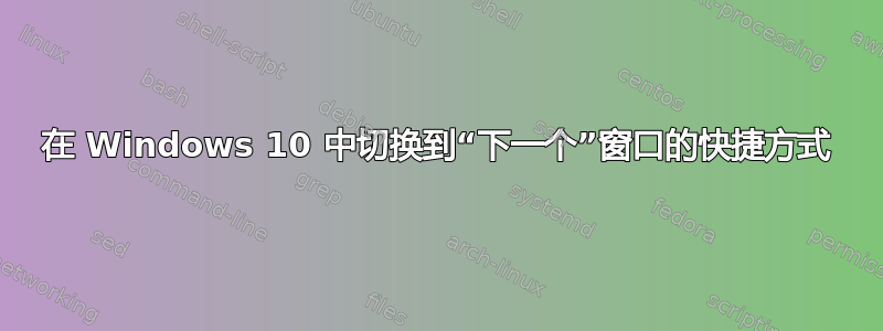 在 Windows 10 中切换到“下一个”窗口的快捷方式