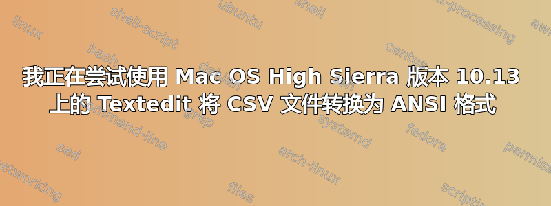 我正在尝试使用 Mac OS High Sierra 版本 10.13 上的 Textedit 将 CSV 文件转换为 ANSI 格式