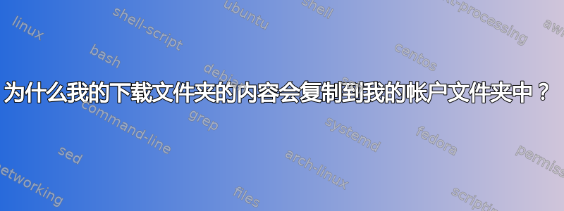 为什么我的下载文件夹的内容会复制到我的帐户文件夹中？