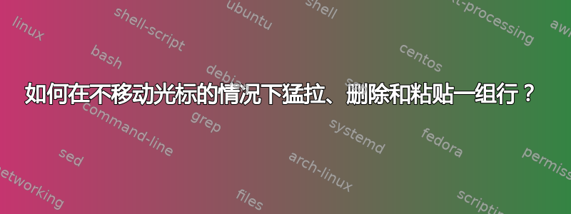 如何在不移动光标的情况下猛拉、删除和粘贴一组行？