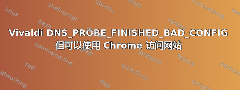 Vivaldi DNS_PROBE_FINISHED_BAD_CONFIG 但可以使用 Chrome 访问网站