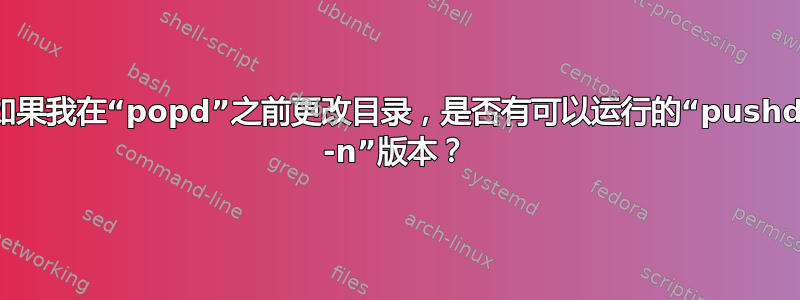 如果我在“popd”之前更改目录，是否有可以运行的“pushd -n”版本？