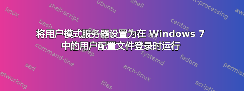 将用户模式服务器设置为在 Windows 7 中的用户配置文件登录时运行